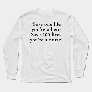 Save one life, you're a hero. Save 100 lives, you're a nurse Long Sleeve T-Shirt